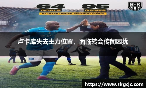 卢卡库失去主力位置，面临转会传闻困扰