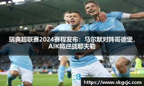 瑞典超联赛2024赛程发布：马尔默对阵哥德堡，AIK将迎战耶夫勒