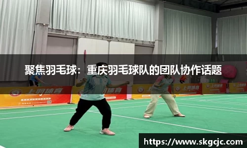 聚焦羽毛球：重庆羽毛球队的团队协作话题