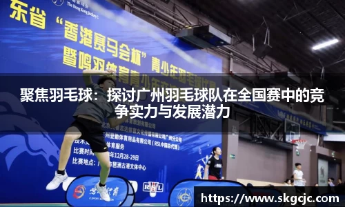 聚焦羽毛球：探讨广州羽毛球队在全国赛中的竞争实力与发展潜力