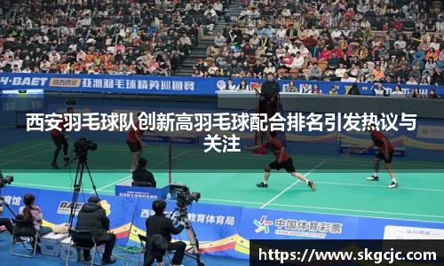 西安羽毛球队创新高羽毛球配合排名引发热议与关注