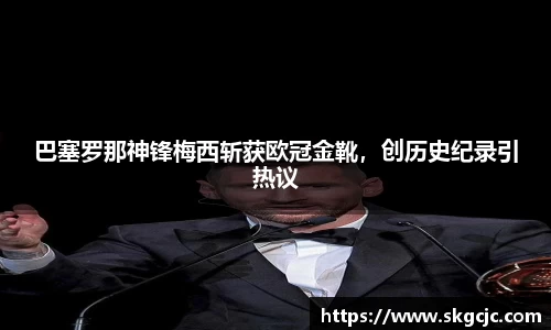 巴塞罗那神锋梅西斩获欧冠金靴，创历史纪录引热议