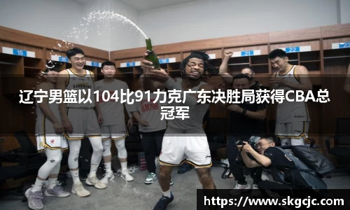 辽宁男篮以104比91力克广东决胜局获得CBA总冠军