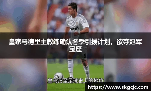 皇家马德里主教练确认冬季引援计划，欲夺冠军宝座