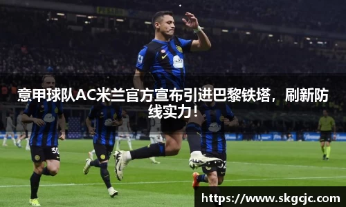 意甲球队AC米兰官方宣布引进巴黎铁塔，刷新防线实力！