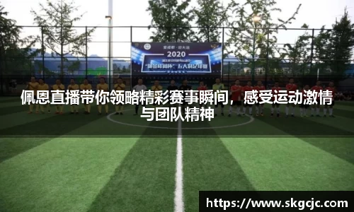 佩恩直播带你领略精彩赛事瞬间，感受运动激情与团队精神