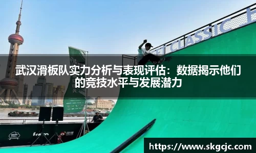 武汉滑板队实力分析与表现评估：数据揭示他们的竞技水平与发展潜力