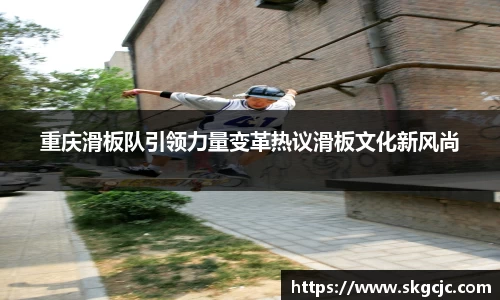 重庆滑板队引领力量变革热议滑板文化新风尚
