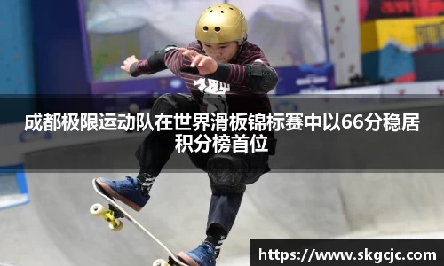 成都极限运动队在世界滑板锦标赛中以66分稳居积分榜首位