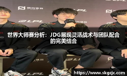世界大师赛分析：JDG展现灵活战术与团队配合的完美结合