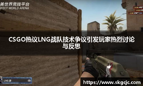 CSGO热议LNG战队技术争议引发玩家热烈讨论与反思