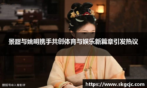 景甜与姚明携手共创体育与娱乐新篇章引发热议