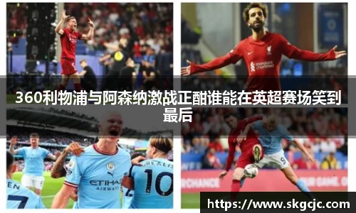 360利物浦与阿森纳激战正酣谁能在英超赛场笑到最后