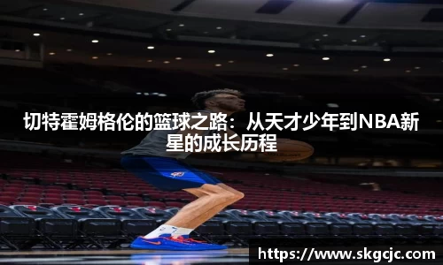 切特霍姆格伦的篮球之路：从天才少年到NBA新星的成长历程