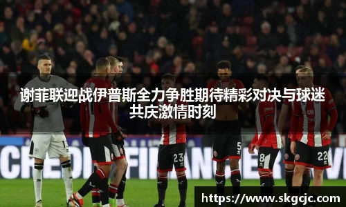 谢菲联迎战伊普斯全力争胜期待精彩对决与球迷共庆激情时刻
