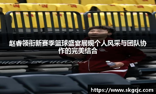 赵睿领衔新赛季篮球盛宴展现个人风采与团队协作的完美结合