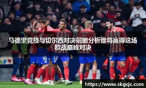 马德里竞技与切尔西对决前瞻分析谁将赢得这场欧战巅峰对决