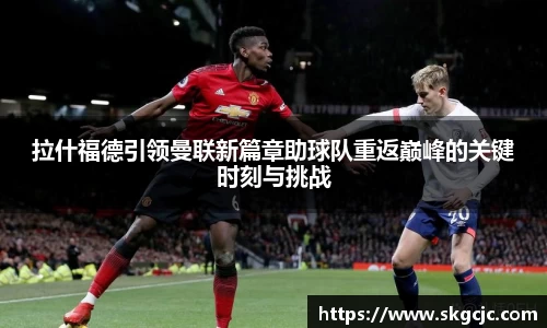 拉什福德引领曼联新篇章助球队重返巅峰的关键时刻与挑战