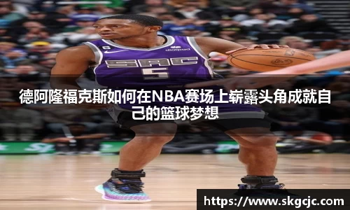 德阿隆福克斯如何在NBA赛场上崭露头角成就自己的篮球梦想