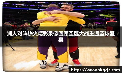 湖人对阵热火精彩录像回顾圣诞大战重温篮球盛宴